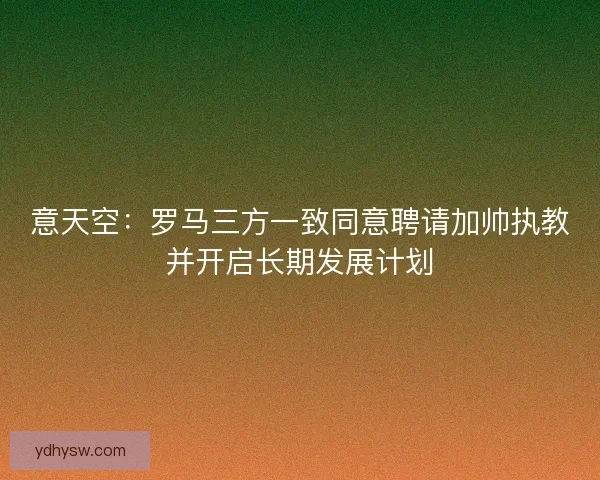 意天空：罗马三方一致同意聘请加帅执教并开启长期发展计划