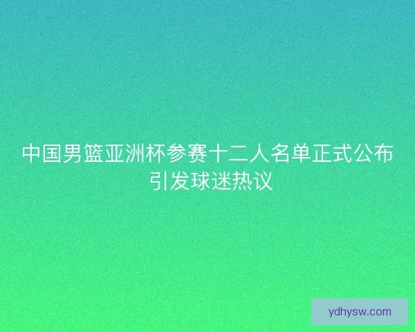 中国男篮亚洲杯参赛十二人名单正式公布 引发球迷热议