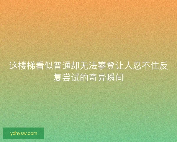 这楼梯看似普通却无法攀登让人忍不住反复尝试的奇异瞬间