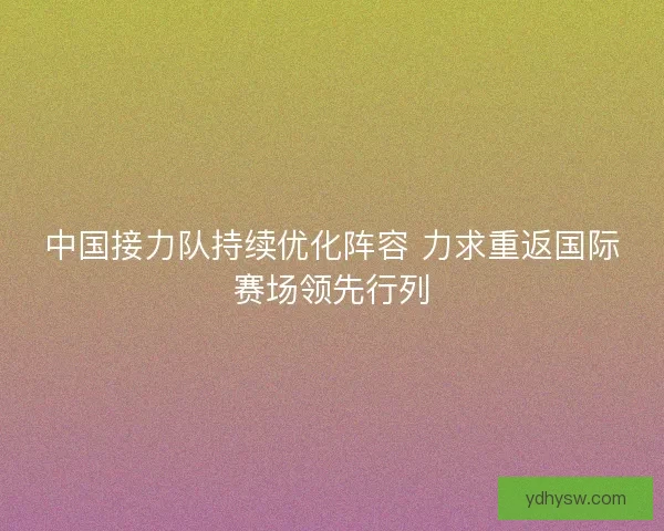 中国接力队持续优化阵容 力求重返国际赛场领先行列