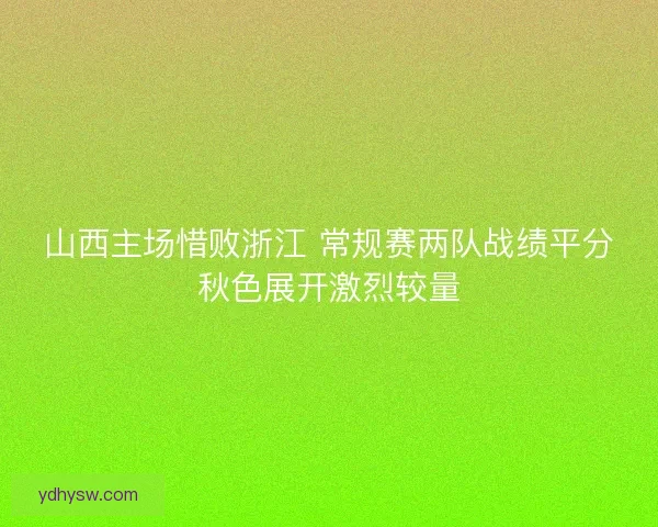 山西主场惜败浙江 常规赛两队战绩平分秋色展开激烈较量