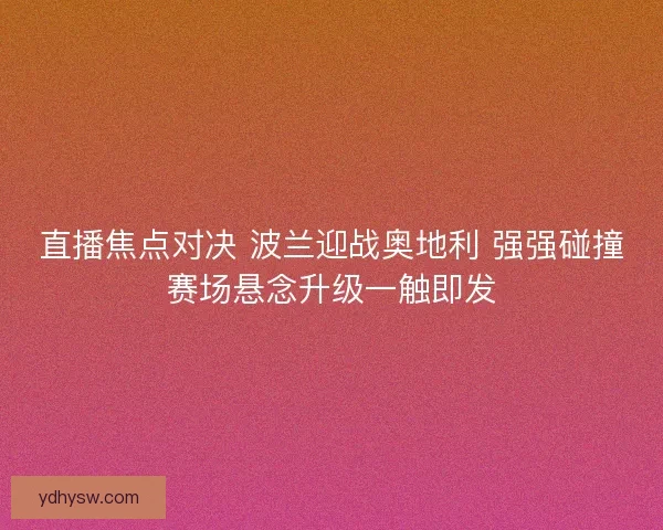 直播焦点对决 波兰迎战奥地利 强强碰撞赛场悬念升级一触即发