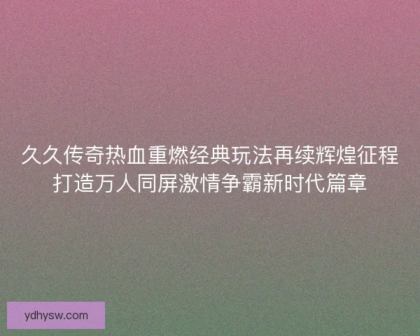 久久传奇热血重燃经典玩法再续辉煌征程打造万人同屏激情争霸新时代篇章