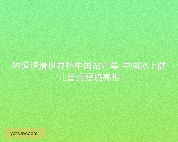 短道速滑世界杯中国站开幕 中国冰上健儿首秀震撼亮相