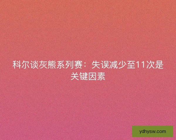 科尔谈灰熊系列赛：失误减少至11次是关键因素