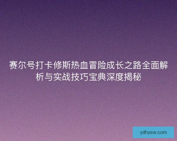 赛尔号打卡修斯热血冒险成长之路全面解析与实战技巧宝典深度揭秘