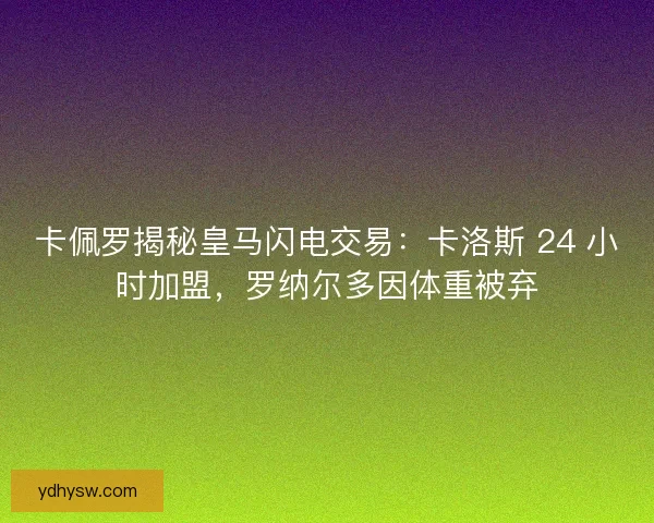 卡佩罗揭秘皇马闪电交易：卡洛斯 24 小时加盟，罗纳尔多因体重被弃