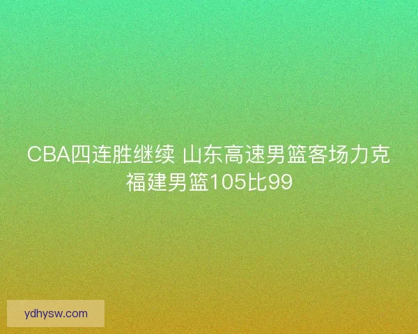 CBA四连胜继续 山东高速男篮客场力克福建男篮105比99 CBA四连胜继续 山东高速男篮客场力克福建男篮105比99