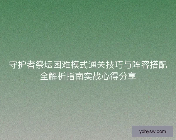 守护者祭坛困难模式通关技巧与阵容搭配全解析指南实战心得分享