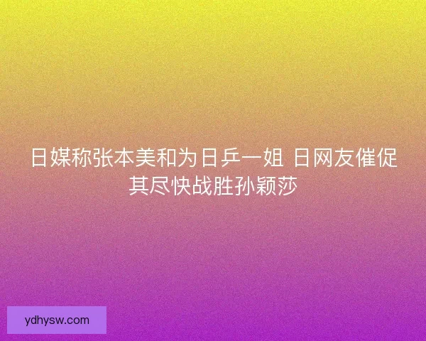 日媒称张本美和为日乒一姐 日网友催促其尽快战胜孙颖莎